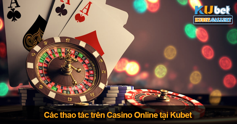 Các thao tác trên Casino Online tại Kubet